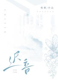 迟音(1v1)全文阅读_迟音(1v1)(唯雾)_第7文学