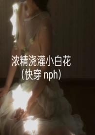 浓精浇灌小白花(快穿 nph)首页