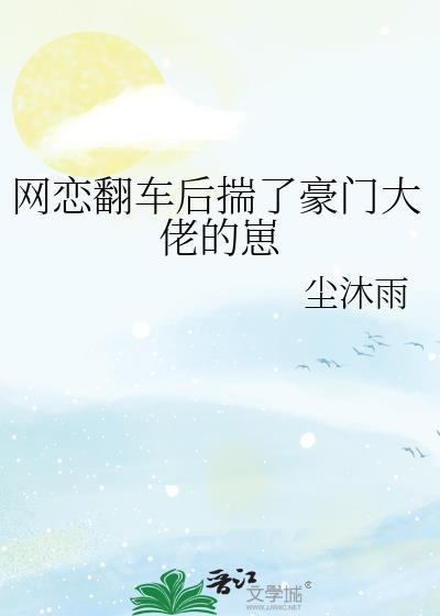 网恋翻车后揣了豪门大佬的崽by尘沐雨全文免费阅读