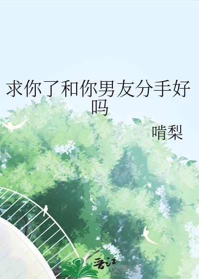 求你了和你男友分手好吗晋江