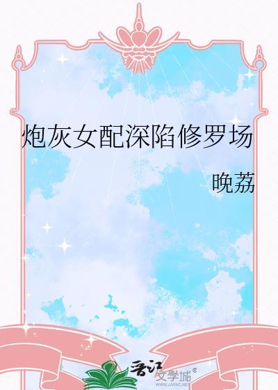 炮灰女配深陷修罗场by晚荔txt