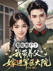 想吃绝户?我带养父嫁进军区大院全文免费阅读
